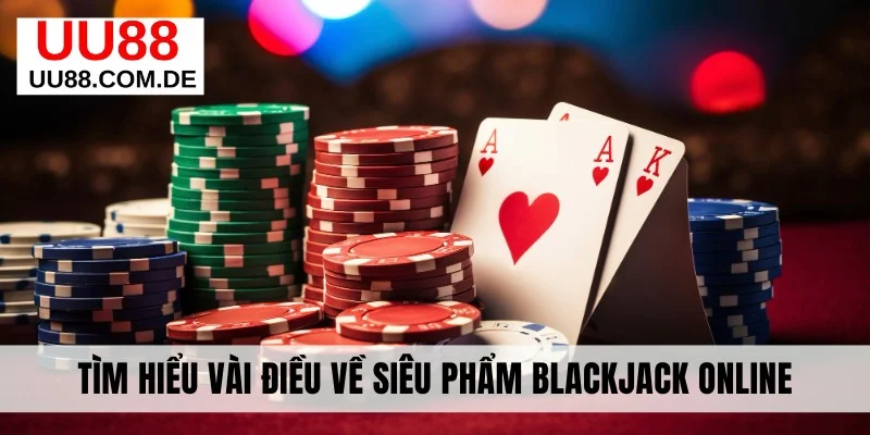 Tìm hiểu vài điều về siêu phẩm Blackjack online